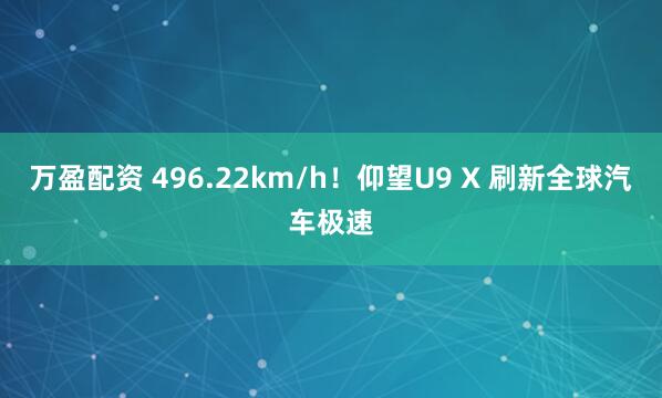 万盈配资 496.22km/h!仰望U9 X 刷新全球汽车极速