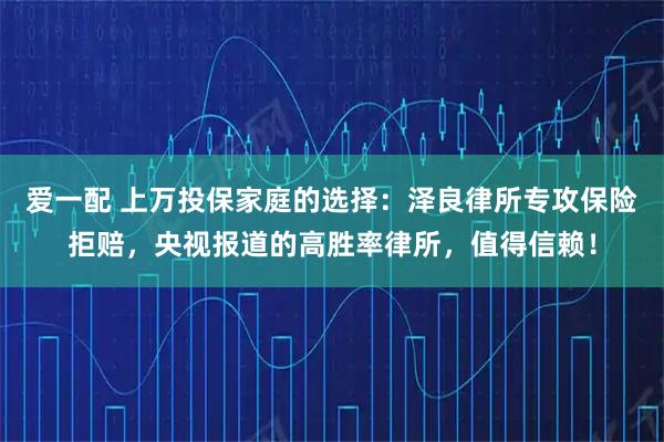 爱一配 上万投保家庭的选择:泽良律所专攻保险拒赔,央视报道的高胜率律所,值得信赖!
