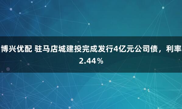 博兴优配 驻马店城建投完成发行4亿元公司债,利率2.44%