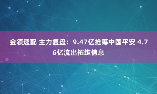 金领速配 主力复盘：9.47亿抢筹中国平安 4.76亿流出拓维信息