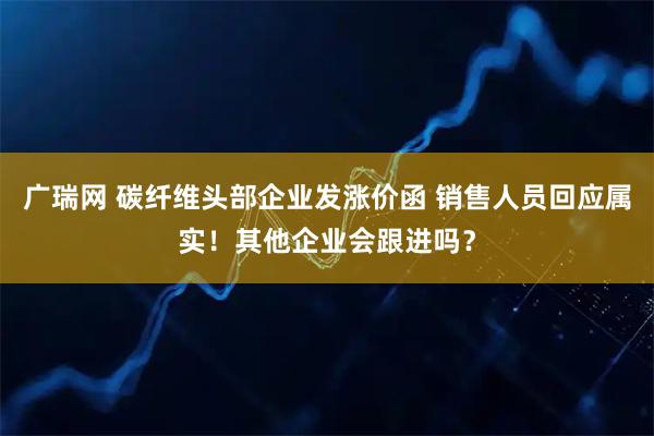 广瑞网 碳纤维头部企业发涨价函 销售人员回应属实!其他企业会跟进吗?