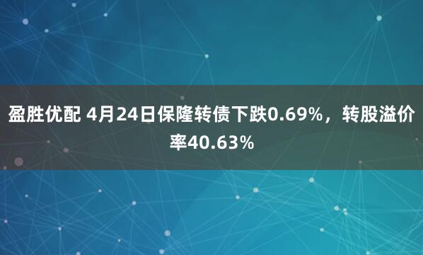 盈胜优配 4月24日保隆转债下跌0.69%，转股溢价率40.63%