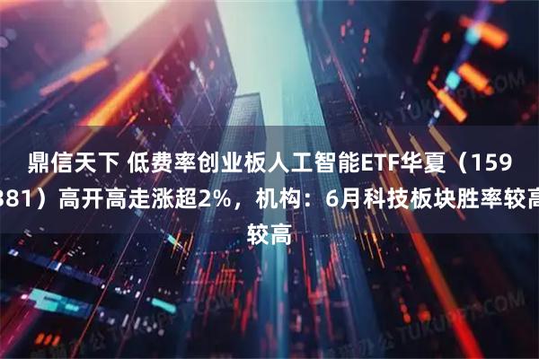 鼎信天下 低费率创业板人工智能ETF华夏(159381)高开高走涨超2%,机构:6月科技板块胜率较高