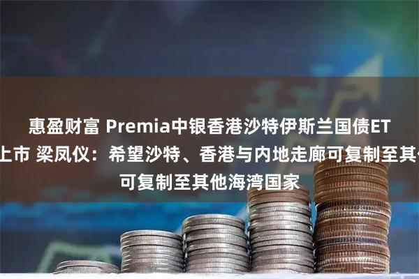 惠盈财富 Premia中银香港沙特伊斯兰国债ETF首日在港上市 梁凤仪：希望沙特、香港与内地走廊可复制至其他海湾国家
