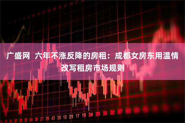 广盛网  六年不涨反降的房租:成都女房东用温情改写租房市场规则