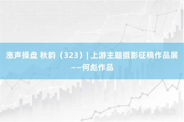 涨声操盘 秋韵(323)| 上游主题摄影征稿作品展——何彪作品
