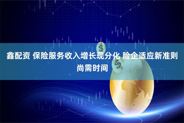 鑫配资 保险服务收入增长现分化 险企适应新准则尚需时间