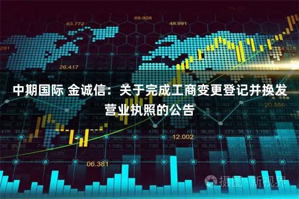 中期国际 金诚信：关于完成工商变更登记并换发营业执照的公告