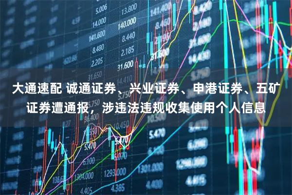 大通速配 诚通证券、兴业证券、申港证券、五矿证券遭通报,涉违法违规收集使用个人信息