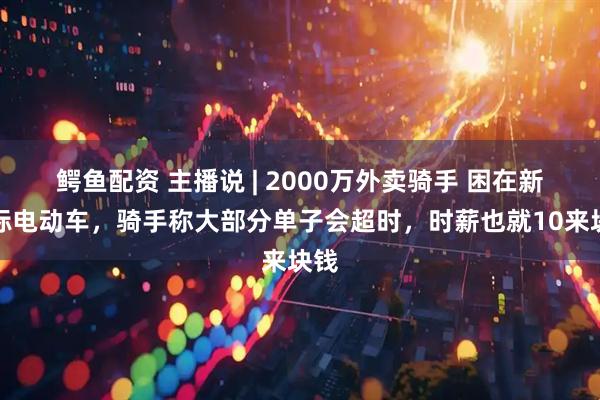 鳄鱼配资 主播说 | 2000万外卖骑手 困在新国标电动车，骑手称大部分单子会超时，时薪也就10来块钱