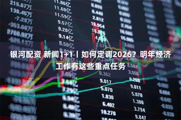 银河配资 新闻1+1丨如何定调2026？明年经济工作有这些重点任务