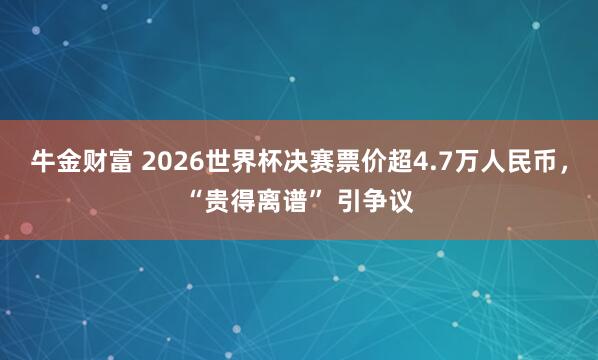 牛金财富 2026世界杯决赛票价超4.7万人民币，“贵得离谱” 引争议