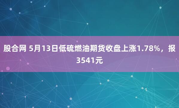 股合网 5月13日低硫燃油期货收盘上涨1.78%，报3541元