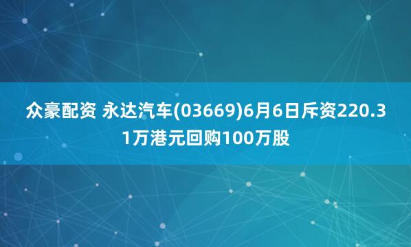 众豪配资 永达汽车(03669)6月6日斥资220.31万港元回购100万股