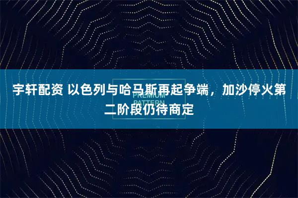 宇轩配资 以色列与哈马斯再起争端，加沙停火第二阶段仍待商定