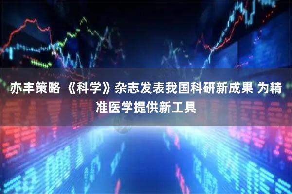 亦丰策略 《科学》杂志发表我国科研新成果 为精准医学提供新工具