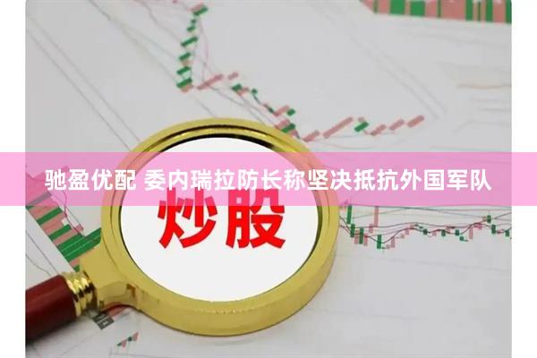 驰盈优配 委内瑞拉防长称坚决抵抗外国军队