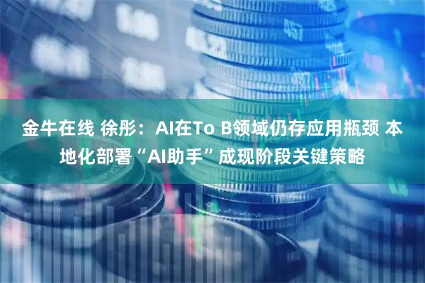 金牛在线 徐彤：AI在To B领域仍存应用瓶颈 本地化部署“AI助手”成现阶段关键策略