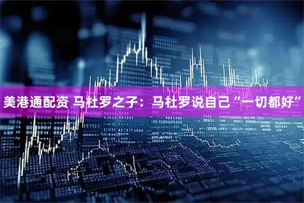 美港通配资 马杜罗之子：马杜罗说自己“一切都好”