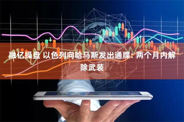 融亿操盘 以色列向哈马斯发出通牒: 两个月内解除武装