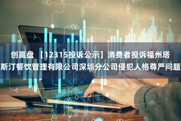 创赢盘 【12315投诉公示】消费者投诉福州塔斯汀餐饮管理有限公司深圳分公司侵犯人格尊严问题