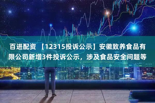 百进配资 【12315投诉公示】安徽致养食品有限公司新增3件投诉公示，涉及食品安全问题等