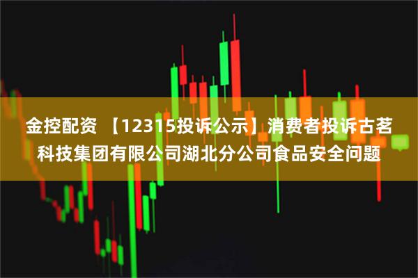 金控配资 【12315投诉公示】消费者投诉古茗科技集团有限公司湖北分公司食品安全问题