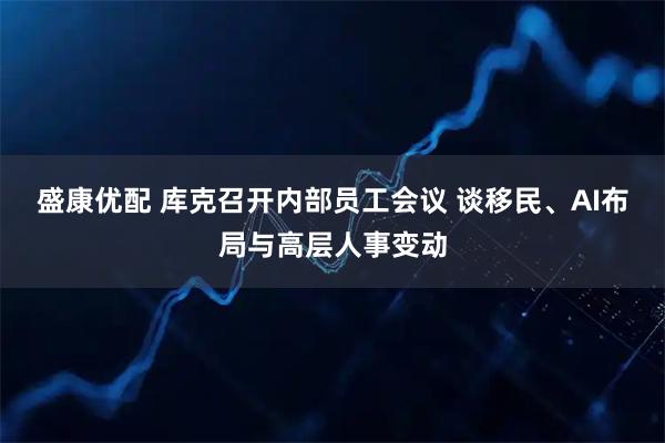 盛康优配 库克召开内部员工会议 谈移民、AI布局与高层人事变动