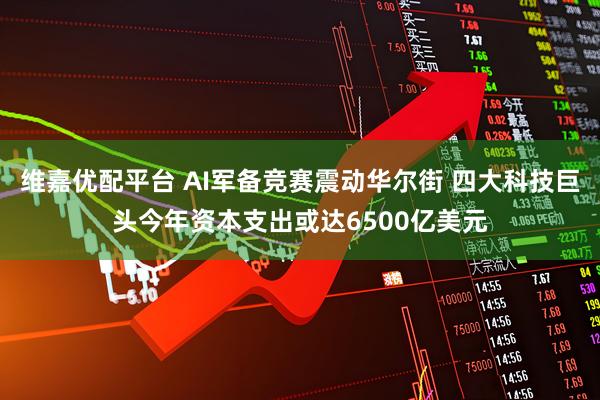 维嘉优配平台 AI军备竞赛震动华尔街 四大科技巨头今年资本支出或达6500亿美元