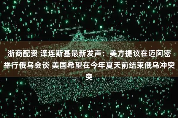 浙商配资 泽连斯基最新发声：美方提议在迈阿密举行俄乌会谈 美国希望在今年夏天前结束俄乌冲突