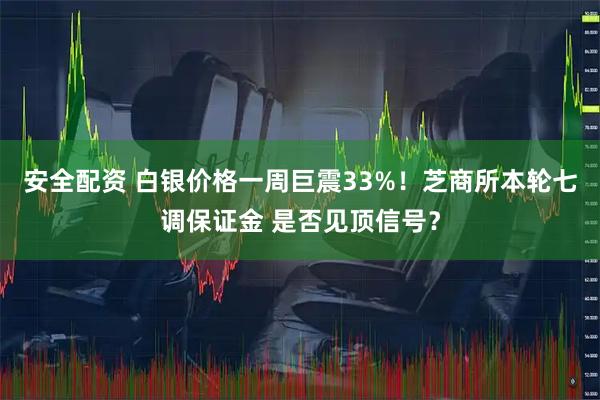 安全配资 白银价格一周巨震33%！芝商所本轮七调保证金 是否见顶信号？