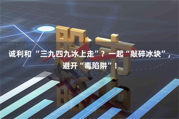 诚利和 “三九四九冰上走”？一起“敲碎冰块”，避开“毒陷阱”！