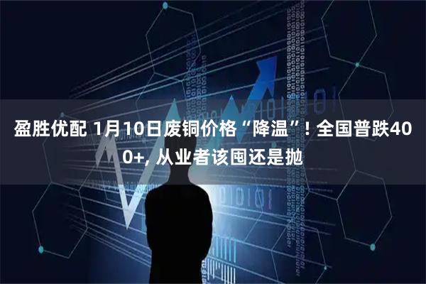 盈胜优配 1月10日废铜价格“降温”! 全国普跌400+, 从业者该囤还是抛