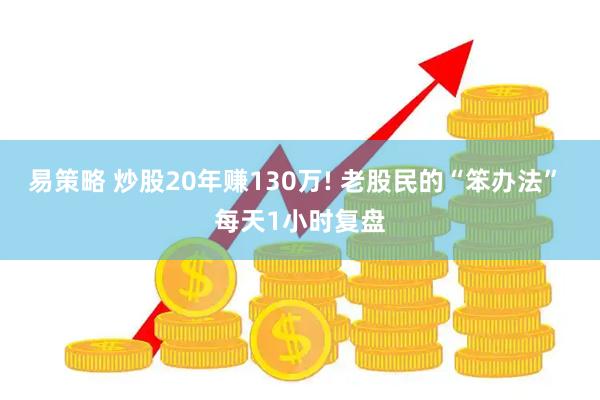 易策略 炒股20年赚130万! 老股民的“笨办法” 每天1小时复盘