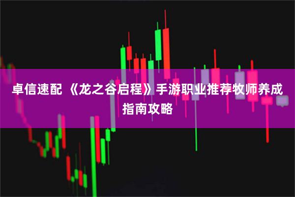 卓信速配 《龙之谷启程》手游职业推荐牧师养成指南攻略