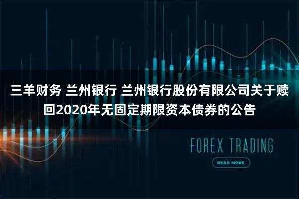 三羊财务 兰州银行 兰州银行股份有限公司关于赎回2020年无固定期限资本债券的公告