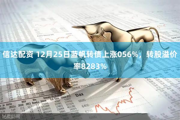 信达配资 12月25日蓝帆转债上涨056%，转股溢价率8283%