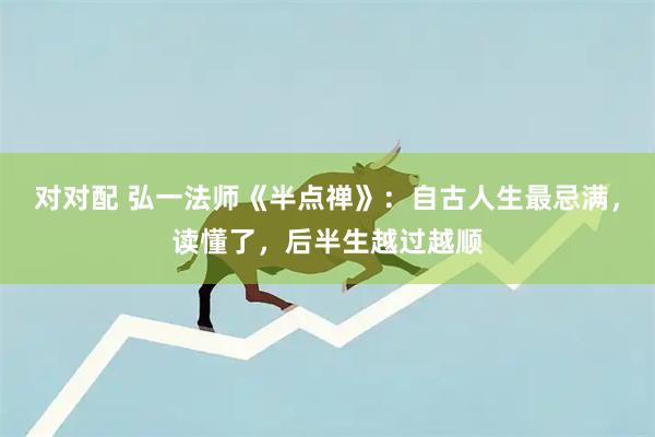 对对配 弘一法师《半点禅》：自古人生最忌满，读懂了，后半生越过越顺