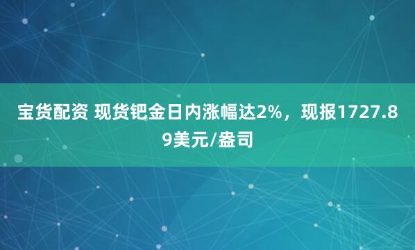 宝货配资 现货钯金日内涨幅达2%，现报1727.89美元/盎司