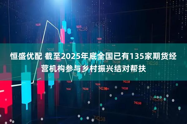 恒盛优配 截至2025年底全国已有135家期货经营机构参与乡村振兴结对帮扶