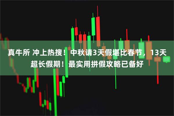 真牛所 冲上热搜！中秋请3天假堪比春节，13天超长假期！最实用拼假攻略已备好