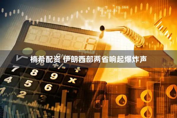 楠希配资 伊朗西部两省响起爆炸声