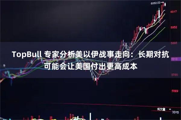 TopBull 专家分析美以伊战事走向:长期对抗可能会让美国付出更高成本