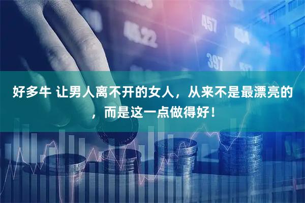 好多牛 让男人离不开的女人，从来不是最漂亮的，而是这一点做得好！