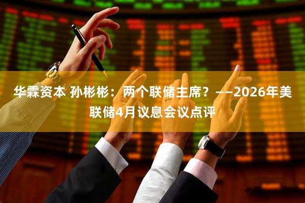 华霖资本 孙彬彬：两个联储主席？——2026年美联储4月议息会议点评