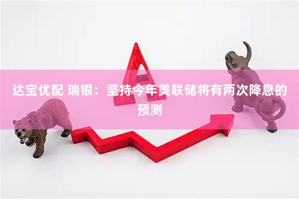 达宝优配 瑞银：坚持今年美联储将有两次降息的预测