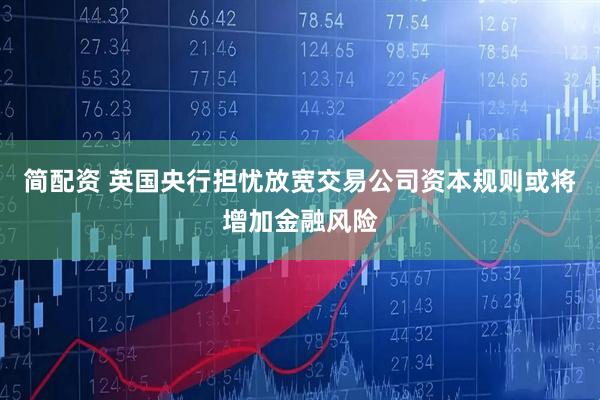 简配资 英国央行担忧放宽交易公司资本规则或将增加金融风险